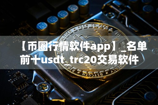 【币圈行情软件app】_名单前十usdt_trc20交易软件排名盘点