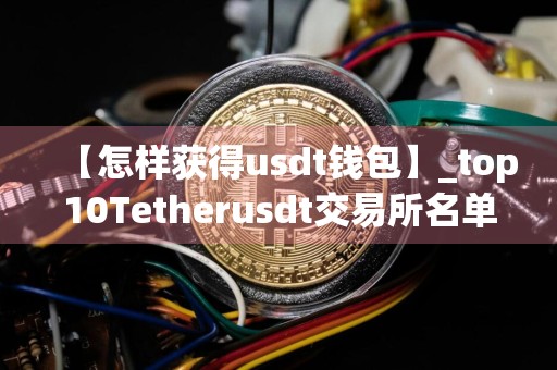 【怎样获得usdt钱包】_top10Tetherusdt交易所名单