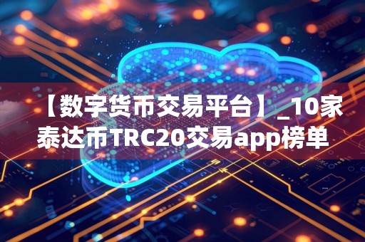 【数字货币交易平台】_10家泰达币TRC20交易app榜单