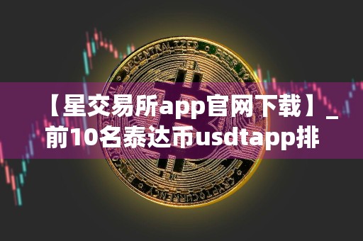 【星交易所app官网下载】_前10名泰达币usdtapp排行