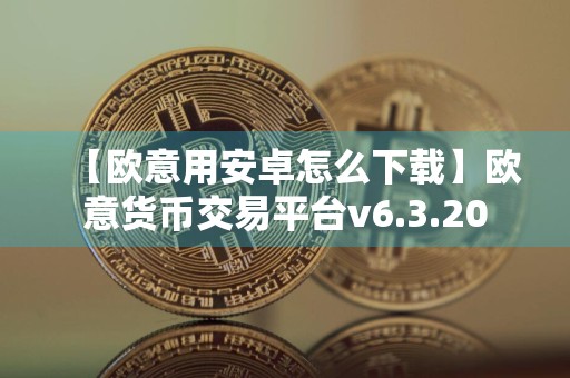 【欧意用安卓怎么下载】欧意货币交易平台v6.3.20