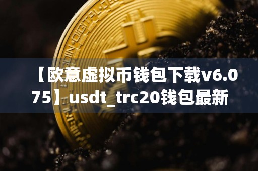 【欧意虚拟币钱包下载v6.075】usdt_trc20钱包最新版本官网版下载