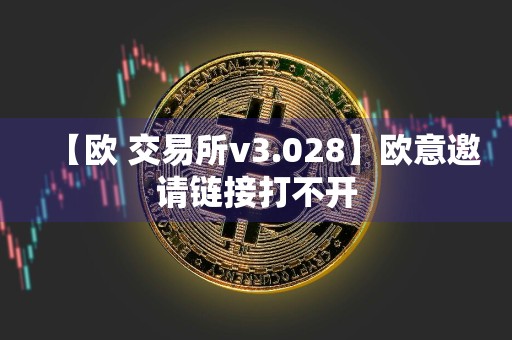 【欧 交易所v3.028】欧意邀请链接打不开