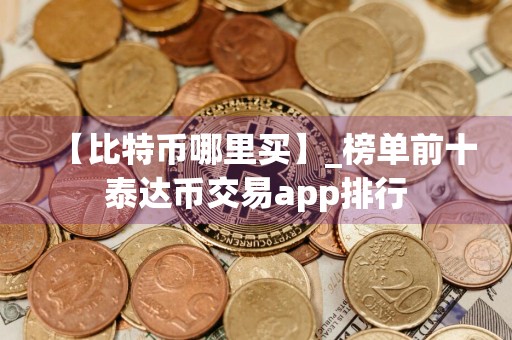 【比特币哪里买】_榜单前十泰达币交易app排行