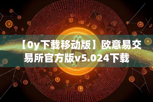 【0y下载移动版】欧意易交易所官方版v5.024下载