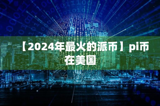 【2024年最火的派币】pi币在美国