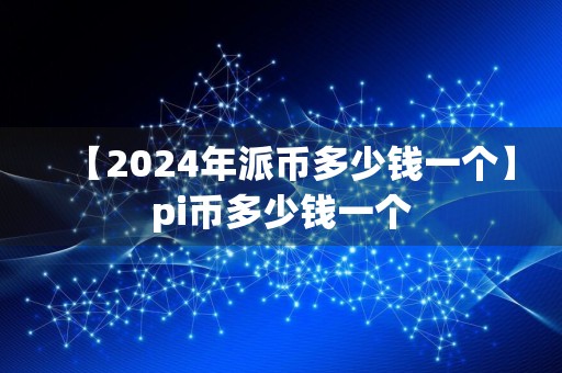 【2024年派币多少钱一个】pi币多少钱一个