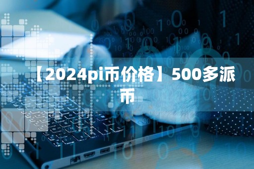 【2024pi币价格】500多派币