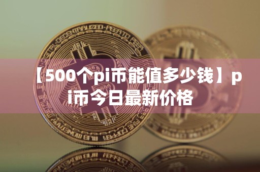 【500个pi币能值多少钱】pi币今日最新价格