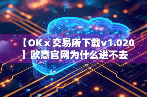 【OKⅹ交易所下载v1.020】欧意官网为什么进不去