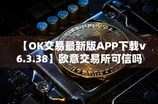 【OK交易最新版APP下载v6.3.38】欧意交易所可信吗