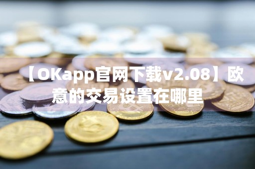 【OKapp官网下载v2.08】欧意的交易设置在哪里