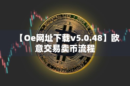 【Oe网址下载v5.0.48】欧意交易卖币流程