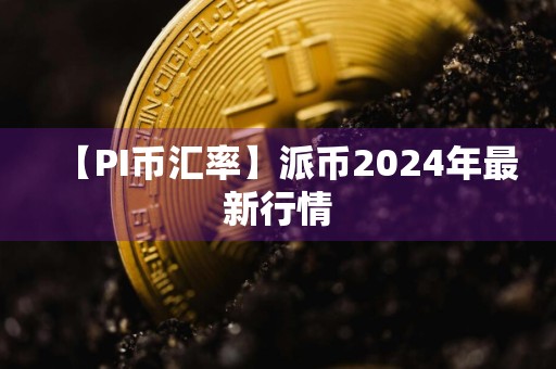 【PI币汇率】派币2024年最新行情