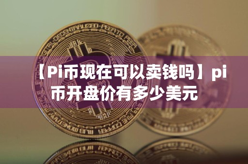 【Pi币现在可以卖钱吗】pi币开盘价有多少美元