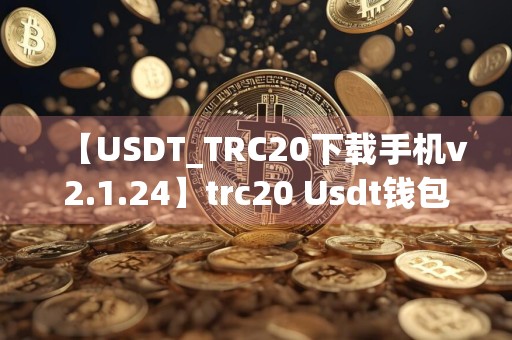 【USDT_TRC20下载手机v2.1.24】trc20 Usdt钱包最新版本官方版下载