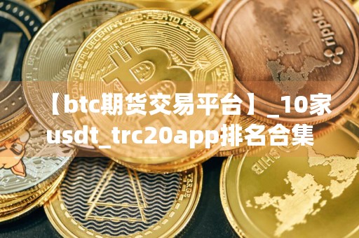 【btc期货交易平台】_10家usdt_trc20app排名合集