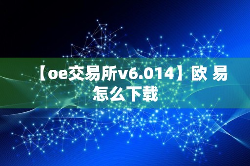 【oe交易所v6.014】欧 易怎么下载