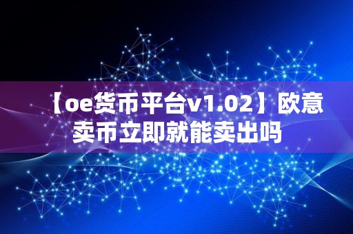 【oe货币平台v1.02】欧意卖币立即就能卖出吗