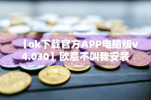 【ok下载官方APP电脑版v4.030】欧意不叫我安装