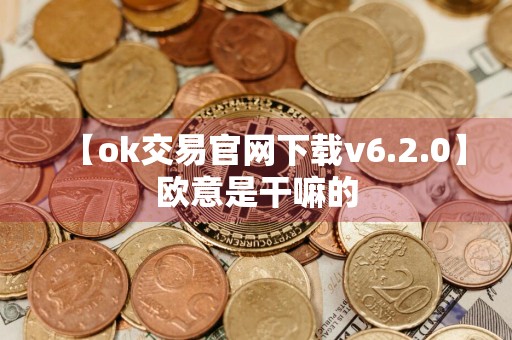 【ok交易官网下载v6.2.0】欧意是干嘛的