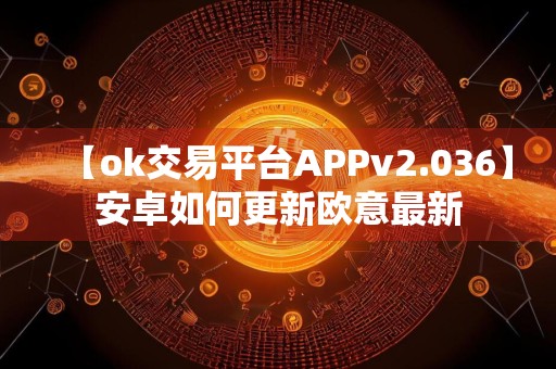 【ok交易平台APPv2.036】安卓如何更新欧意最新