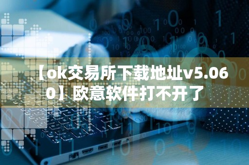 【ok交易所下载地址v5.060】欧意软件打不开了