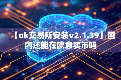 【ok交易所安装v2.1.39】国内还能在欧意买币吗