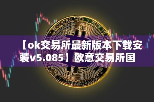 【ok交易所最新版本下载安装v5.085】欧意交易所国内能用吗