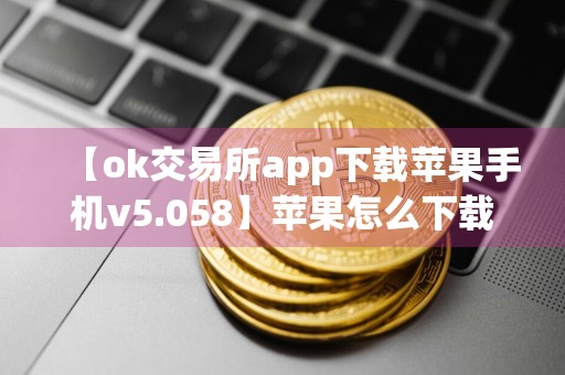 【ok交易所app下载苹果手机v5.058】苹果怎么下载ok交易所