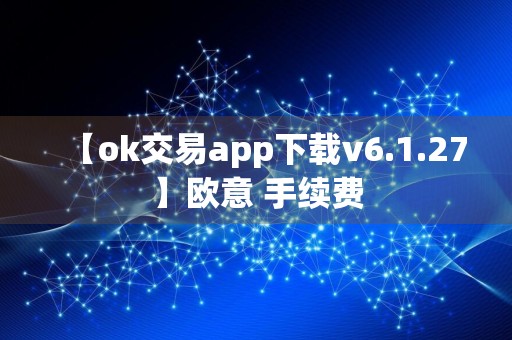 【ok交易app下载v6.1.27】欧意 手续费