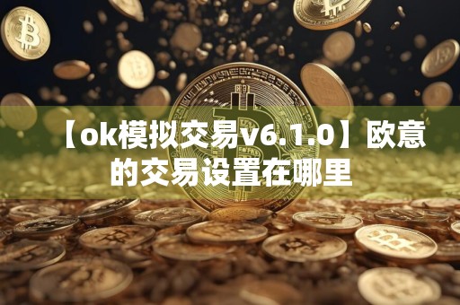 【ok模拟交易v6.1.0】欧意的交易设置在哪里