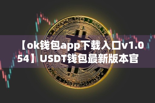 【ok钱包app下载入口v1.054】USDT钱包最新版本官网版下载