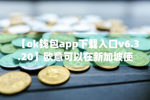 【ok钱包app下载入口v6.3.20】欧意可以在新加坡使用嘛