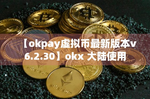 【okpay虚拟币最新版本v6.2.30】okx 大陆使用