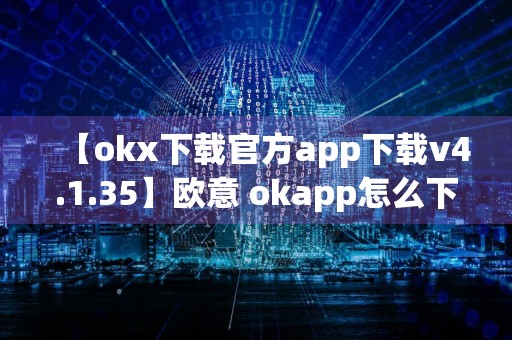 【okx下载官方app下载v4.1.35】欧意 okapp怎么下载不了