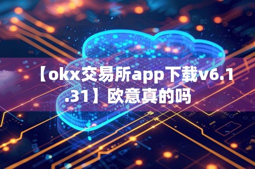 【okx交易所app下载v6.1.31】欧意真的吗