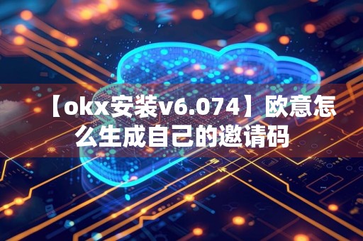 【okx安装v6.074】欧意怎么生成自己的邀请码