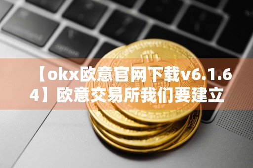 【okx欧意官网下载v6.1.64】欧意交易所我们要建立什么密码