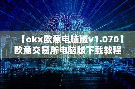 【okx欧意电脑版v1.070】欧意交易所电脑版下载教程