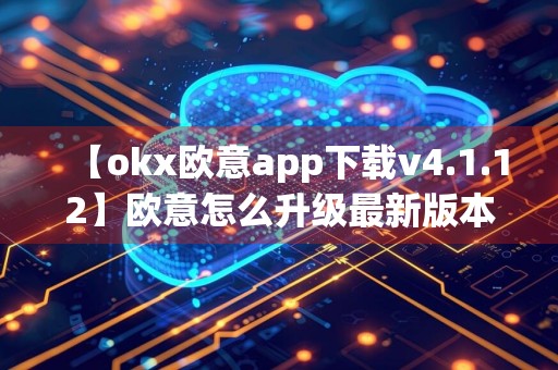 【okx欧意app下载v4.1.12】欧意怎么升级最新版本