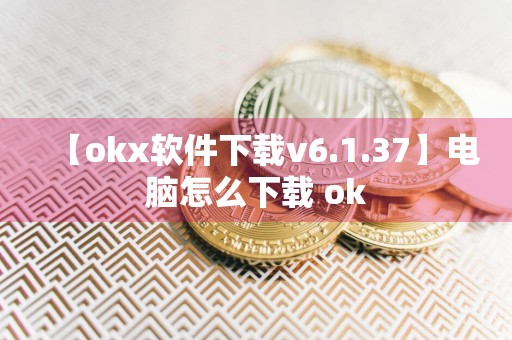 【okx软件下载v6.1.37】电脑怎么下载 ok