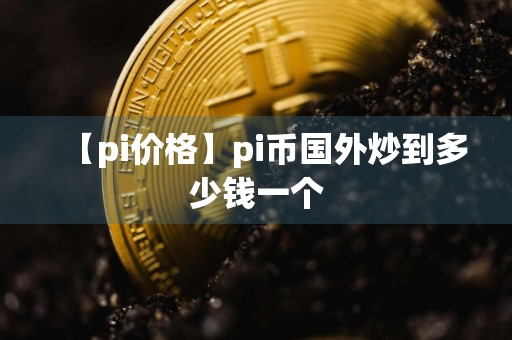 【pi价格】pi币国外炒到多少钱一个