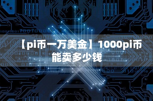 【pi币一万美金】1000pi币能卖多少钱