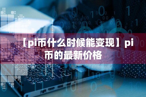 【pi币什么时候能变现】pi币的最新价格