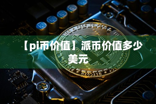 【pi币价值】派币价值多少美元