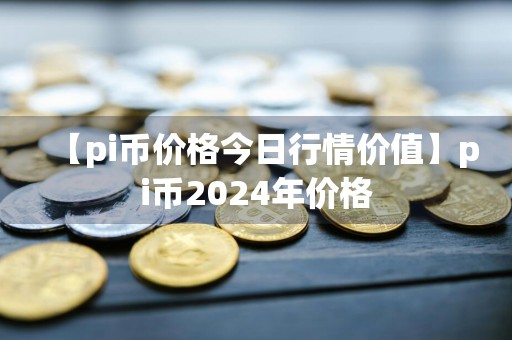 【pi币价格今日行情价值】pi币2024年价格