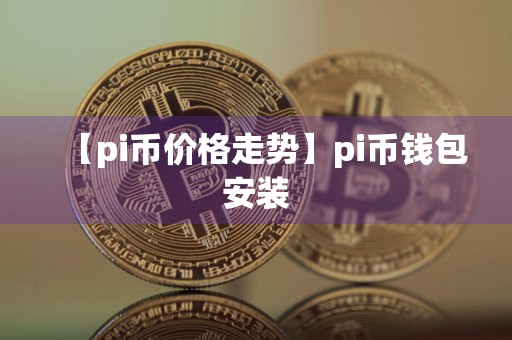 【pi币价格走势】pi币钱包安装