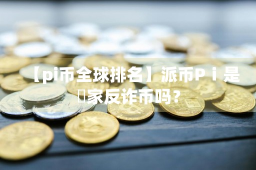 【pi币全球排名】派币Pⅰ是囩家反诈币吗？