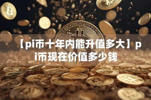 【pi币十年内能升值多大】pi币现在价值多少钱